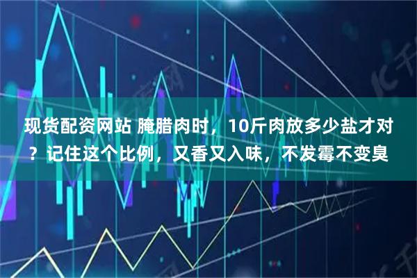 现货配资网站 腌腊肉时,10斤肉放多少盐才对?记住这个比例,又香又入味,不发霉不变臭