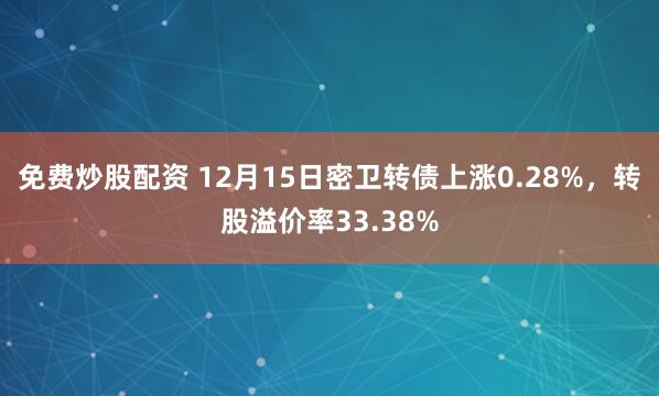 免费炒股配资 12月15日密卫转债上涨0.28%，转股溢价率33.38%