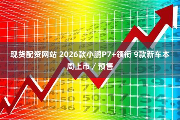 现货配资网站 2026款小鹏P7+领衔 9款新车本周上市／预售