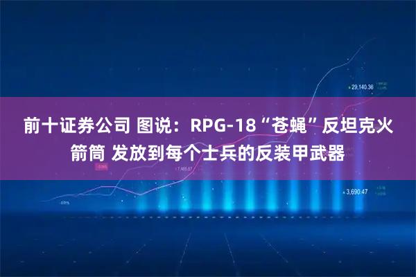 前十证券公司 图说:RPG-18“苍蝇”反坦克火箭筒 发放到每个士兵的反装甲武器