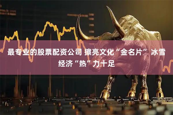 最专业的股票配资公司 擦亮文化“金名片” 冰雪经济“热”力十足