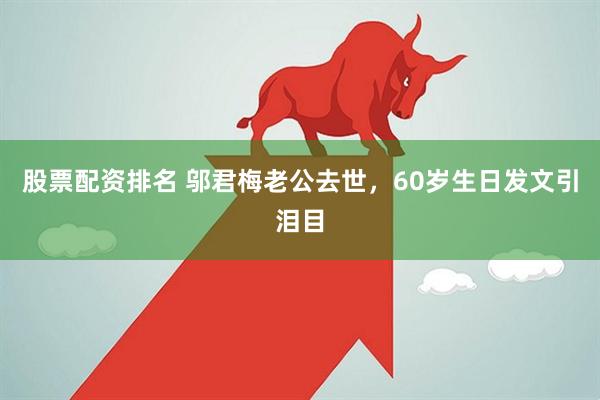 股票配资排名 邬君梅老公去世，60岁生日发文引泪目