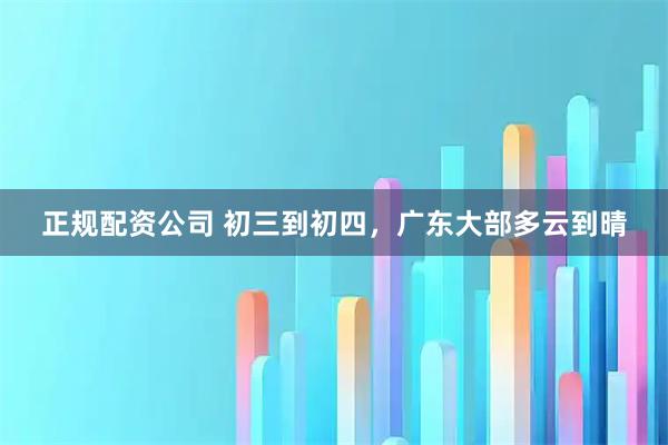 正规配资公司 初三到初四，广东大部多云到晴