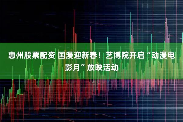 惠州股票配资 国漫迎新春！艺博院开启“动漫电影月”放映活动