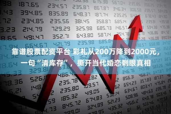 靠谱股票配资平台 彩礼从200万降到2000元，一句“清库存”，撕开当代婚恋刺眼真相