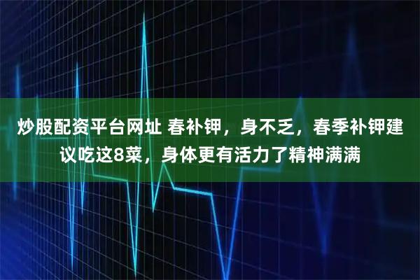 炒股配资平台网址 春补钾，身不乏，春季补钾建议吃这8菜，身体更有活力了精神满满