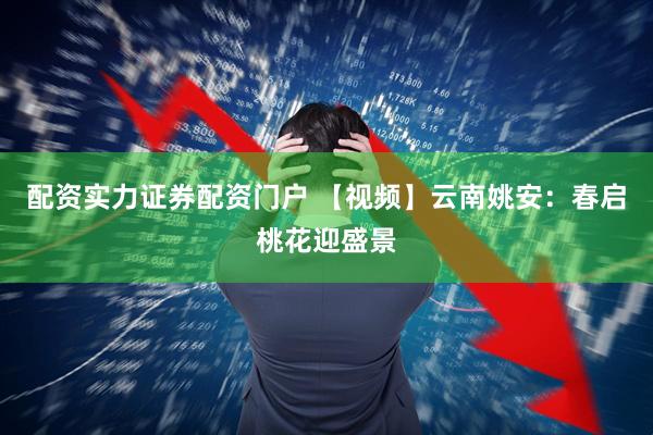 配资实力证券配资门户 【视频】云南姚安：春启桃花迎盛景