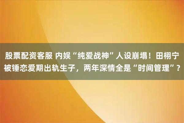 股票配资客服 内娱“纯爱战神”人设崩塌！田栩宁被锤恋爱期出轨生子，两年深情全是“时间管理”？