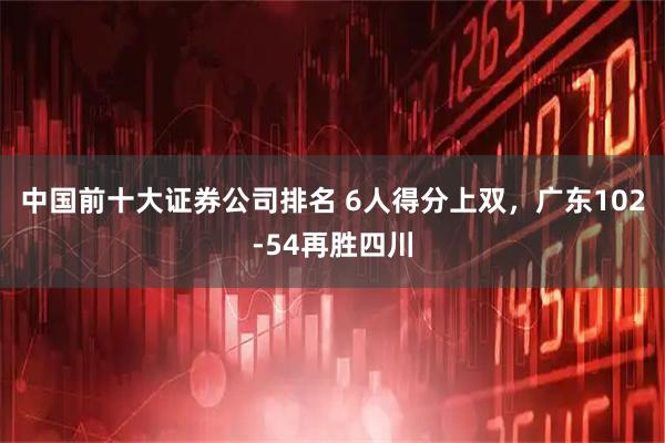 中国前十大证券公司排名 6人得分上双，广东102-54再胜四川