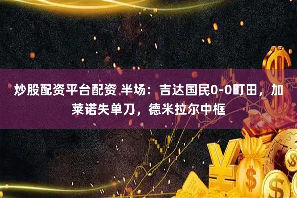 炒股配资平台配资 半场：吉达国民0-0町田，加莱诺失单刀，德米拉尔中框