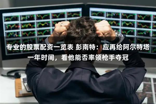 专业的股票配资一览表 彭南特：应再给阿尔特塔一年时间，看他能否率领枪手夺冠