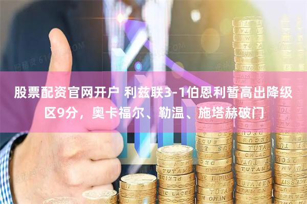 股票配资官网开户 利兹联3-1伯恩利暂高出降级区9分，奥卡福尔、勒温、施塔赫破门