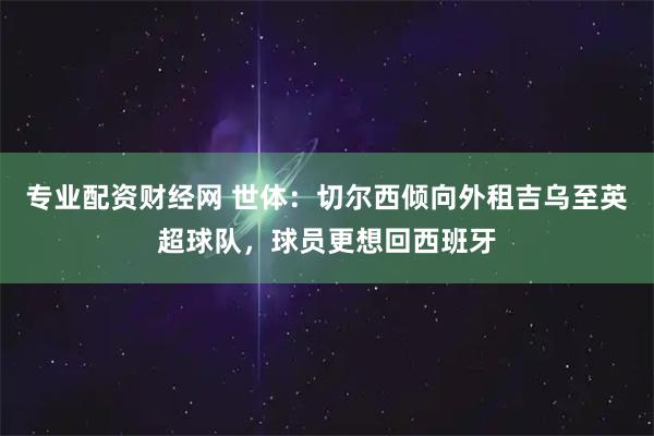 专业配资财经网 世体：切尔西倾向外租吉乌至英超球队，球员更想回西班牙