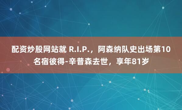 配资炒股网站就 R.I.P.,阿森纳队史出场第10名宿彼得-辛普森去世,享年81岁