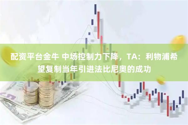 配资平台金牛 中场控制力下降，TA：利物浦希望复制当年引进法比尼奥的成功