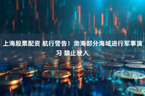 上海股票配资 航行警告！渤海部分海域进行军事演习 禁止驶入