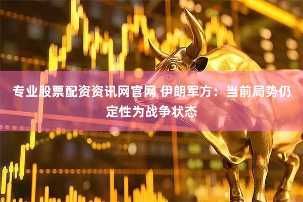 专业股票配资资讯网官网 伊朗军方：当前局势仍定性为战争状态