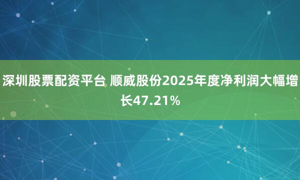深圳股票配资平台 顺威股份2025年度净利润大幅增长47.21%