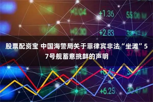 股票配资宝 中国海警局关于菲律宾非法“坐滩”57号舰蓄意挑衅的声明