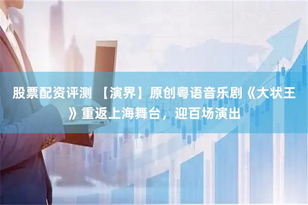 股票配资评测 【演界】原创粤语音乐剧《大状王》重返上海舞台，迎百场演出