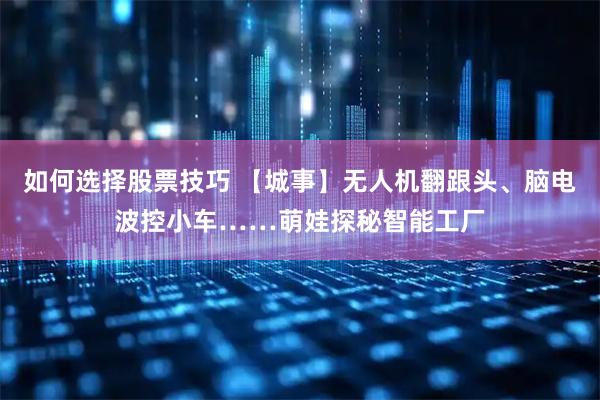 如何选择股票技巧 【城事】无人机翻跟头、脑电波控小车……萌娃探秘智能工厂