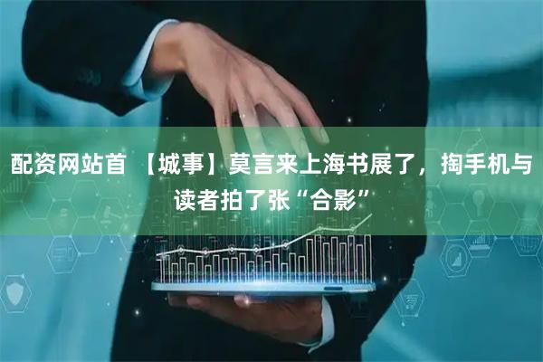 配资网站首 【城事】莫言来上海书展了，掏手机与读者拍了张“合影”